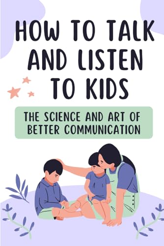 Talking and Listening to Kids: The Science and Art of Better Communication von Independently published