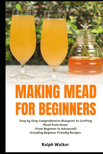 Making Mead for Beginners: Step by Step Comprehensive Blueprint to Crafting Mead from Home (From Beginner to Advanced), Including Beginner Friendly Recipes von Independently published