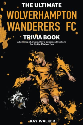 The Ultimate Wolverhampton Wanderers FC Trivia Book: A Collection of Amazing Trivia Quizzes and Fun Facts for Die-Hard Wolves Fans! The Ultimate Wolverhampton Wanderers FC Trivia Book: A Collection of Amazing Trivia Quizzes and Fun Facts for Die-Hard Wolves Fans!