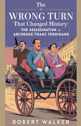 The Wrong Turn that Changed History: The Assassination of Archduke Franz Ferdinand von robert Walker
