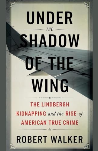 Under the Shadow of the Wing: The Lindbergh Kidnapping and the Rise of American True Crime von robert Walker