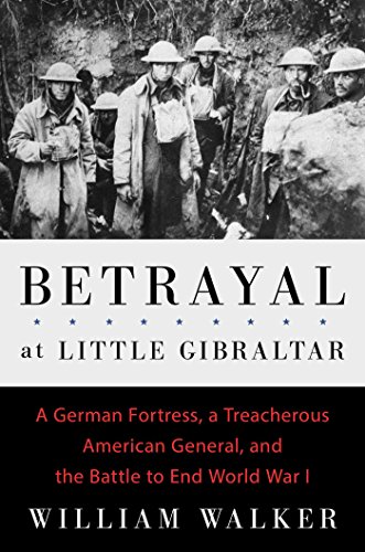 Betrayal at Little Gibraltar: A German Fortress, a Treacherous American General, and the Battle to End World War I