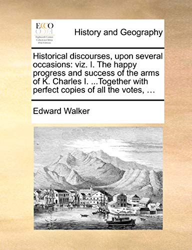 Historical Discourses, Upon Several Occasions: Viz. I. the Happy Progress and Success of the Arms of K. Charles I. ...Together with Perfect Copies of All the Votes, ...