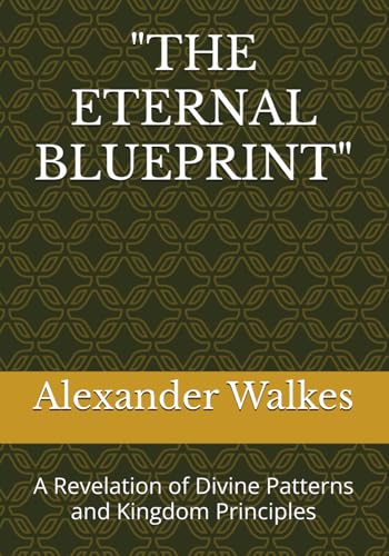 "THE ETERNAL BLUEPRINT": A Revelation of Divine Patterns and Kingdom Principles
