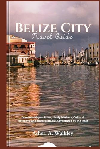 Belize City Travel Guide:: Dive into Mayan Ruins, Lively Markets, Cultural Hotspots, and Unforgettable Adventures by the Reef von Independently published