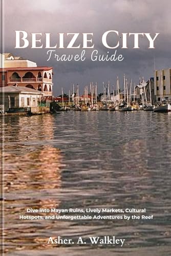 Belize City Travel Guide:: Dive into Mayan Ruins, Lively Markets, Cultural Hotspots, and Unforgettable Adventures by the Reef von Independently published