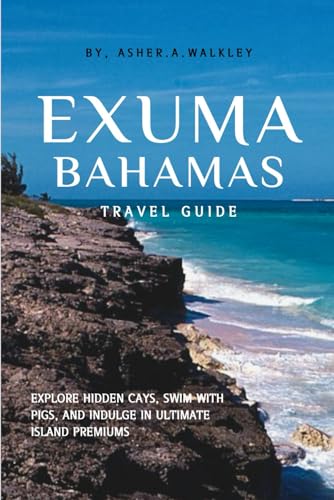 Exuma, Bahamas Travel Guide: Explore Hidden Cays, Swim with Pigs, and Indulge in Ultimate Island Premiums (Year-End Travel Explorers) von Independently published