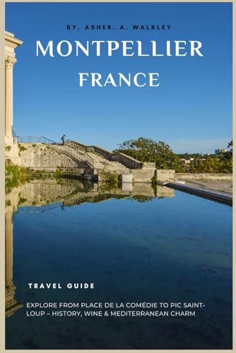 Montpellier, France Travel Guide: Explore from Place de la Comédie to Pic Saint-Loup – History, Wine & Mediterranean Charm (The Europe Explorer Guides, Band 2) von Independently published