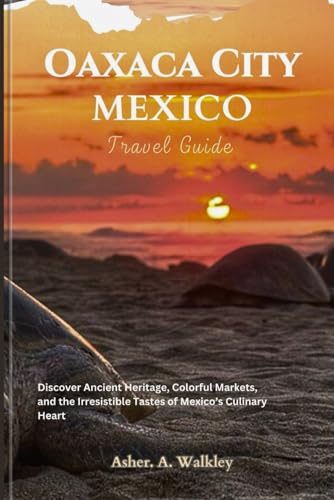 Oaxaca City, Mexico Travel Guide: Discover Ancient Heritage, Colorful Markets, and the Irresistible Tastes of Mexico’s Culinary Heart von Independently published