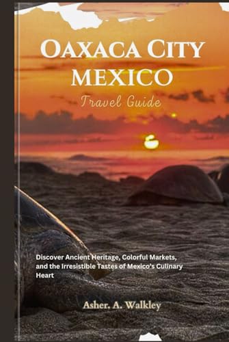 Oaxaca City, Mexico Travel Guide: Discover Ancient Heritage, Colorful Markets, and the Irresistible Tastes of Mexico’s Culinary Heart von Independently published