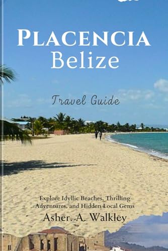 Placencia, Belize Travel Guide: Explore Idyllic Beaches, Thrilling Adventures, and Hidden Local Gems von Independently published