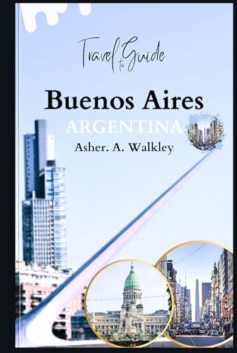 Travel Guide To Buenos Aires ARGENTINA: Explore the Heart of Tango, Iconic Landmarks, Taste Authentic Cuisine, and Local Flavors on Any Budget von Independently published