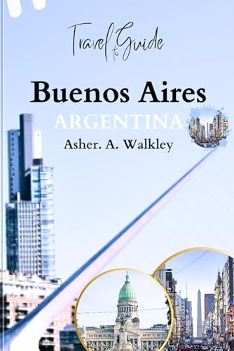 Travel Guide To Buenos Aires ARGENTINA: Explore the Heart of Tango, Iconic Landmarks, Taste Authentic Cuisine, and Local Flavors on Any Budget von Independently published