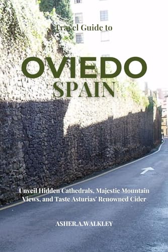 Travel Guide To Oviedo Spain: Unveil Hidden Cathedrals, Majestic Mountain Views, and Taste Asturias' Renowned Cider (Year-End Travel Explorers)