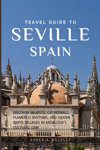 Travel Guide To Seville, Spain: Discover Majestic Cathedrals, Flamenco Rhythms, and Hidden White Villages in Andalusia's Cultural Gem (Year-End Travel Explorers)
