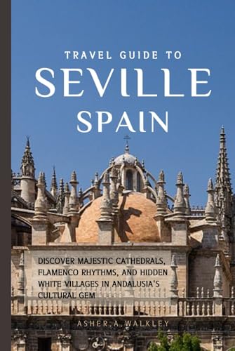 Travel Guide To Seville, Spain: Discover Majestic Cathedrals, Flamenco Rhythms, and Hidden White Villages in Andalusia's Cultural Gem (Year-End Travel Explorers)