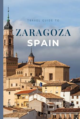 Travel Guide To Zaragoza Spain: Explore The Iconic Basilicas, Local Tapas Scene, And Stunning Riverfront (Year-End Travel Explorers)