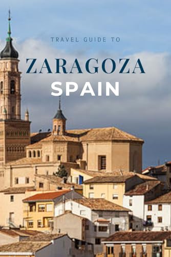 Travel Guide To Zaragoza Spain: Explore The Iconic Basilicas, Local Tapas Scene, And Stunning Riverfront (Year-End Travel Explorers)