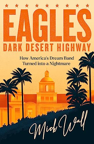 Eagles - Dark Desert Highway: How America's Dream Band Turned into a Nightmare