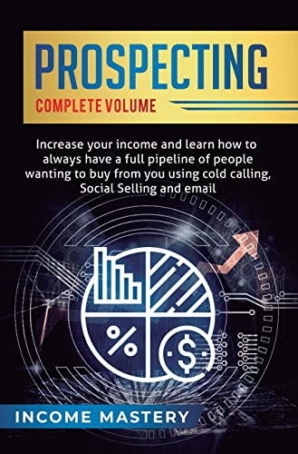 Prospecting: Increase Your Income and Learn How to Always Have a Full Pipeline of People Wanting to Buy from You Using Cold Calling, Social Selling, and Email Complete Volume