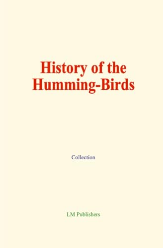 History of the Humming-Birds: Their Habits, Relations and Affinities History of the Humming-Birds: Their Habits, Relations and Affinities von LM Publishers