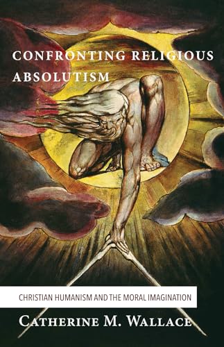 Confronting Religious Absolutism: Christian Humanism and the Moral Imagination (Confronting Fundamentalism, Band 5)