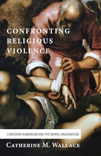Confronting Religious Violence: Christian Humanism and the Moral Imagination (Confronting Fundamentalism, Band 2) von Cascade Books