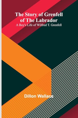 The Story of Grenfell of the Labrador: A Boy's Life of Wilfred T. Grenfell von Alpha Edition
