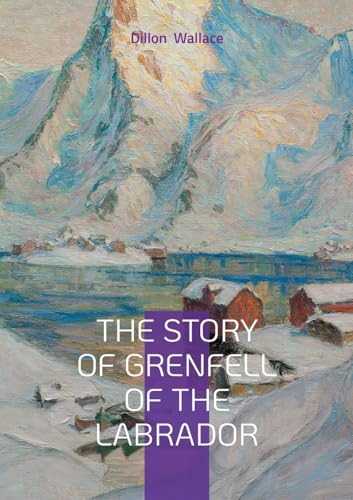 The Story of Grenfell of the Labrador: Arctic Exploration, Medical Missions, and Christian Humanitarianism in Early 20th-Century Canada von BoD – Books on Demand – Frankreich