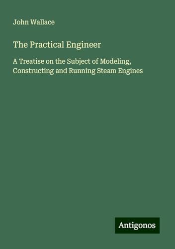 The Practical Engineer: A Treatise on the Subject of Modeling, Constructing and Running Steam Engines von Antigonos Verlag