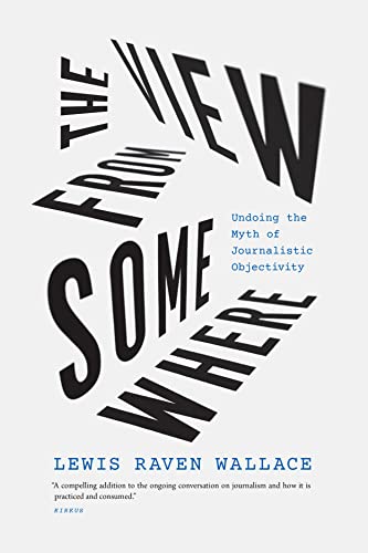The View from Somewhere: Undoing the Myth of Journalistic Objectivity von University of Chicago Press
