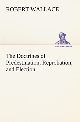 The Doctrines of Predestination, Reprobation, and Election (TREDITION CLASSICS)
