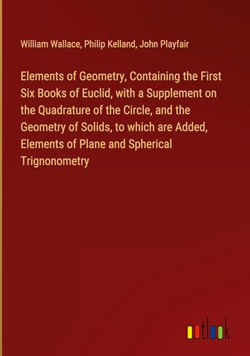 Elements of Geometry, Containing the First Six Books of Euclid, with a Supplement on the Quadrature of the Circle, and the Geometry of Solids, to ... Elements of Plane and Spherical Trignonometry von Outlook Verlag