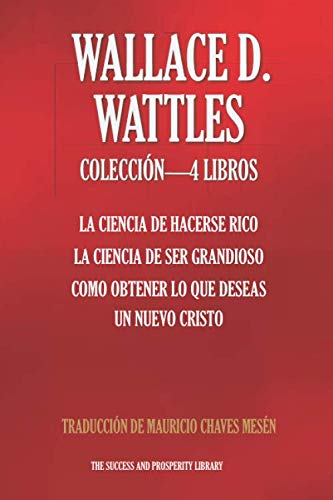 WALLACE D. WATTLES COLECCIÓN 4 LIBROS: La Ciencia De Hacerse Rico, La Ciencia De Ser Grandioso, Como Obtener Lo Que Deseas, Un Nuevo Cristo (The Success and Prosperity Library, Band 3) von Independently published