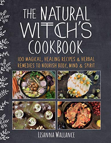 The Natural Witch's Cookbook: 100 Magical, Healing Recipes & Herbal Remedies to Nourish Body, Mind & Spirit