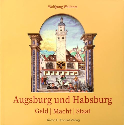 Augsburg und Habsburg: Geld | Macht | Staat von Konrad Anton