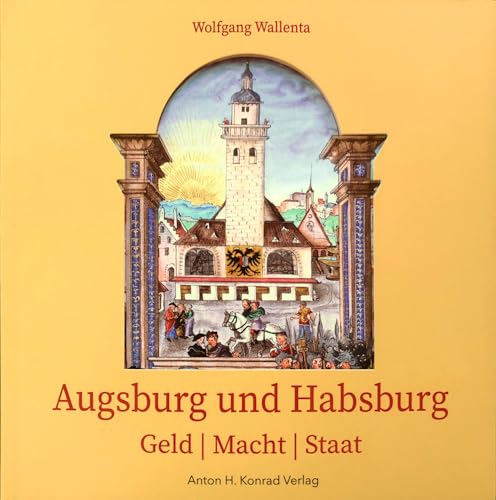 Augsburg und Habsburg: Geld | Macht | Staat von Anton H. Konrad Verlag