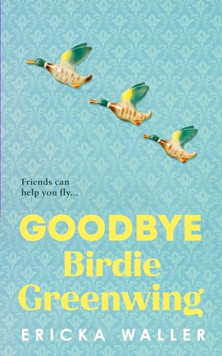 Goodbye Birdie Greenwing: The emotional and uplifting new novel about friendship and hope from the author of Dog Days