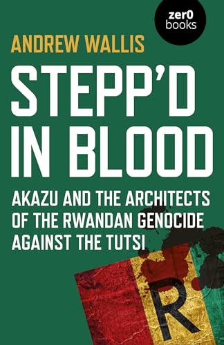 Stepp'd in Blood: Akazu and the Architects of the Rwandan Genocide Against the Tutsi