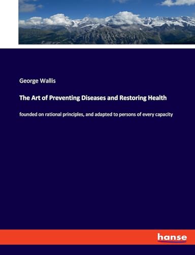 The Art of Preventing Diseases and Restoring Health: founded on rational principles, and adapted to persons of every capacity von hansebooks