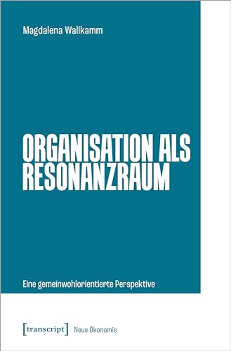 Organisation als Resonanzraum: Eine gemeinwohlorientierte Perspektive (Neue Ökonomie) von Transcript Verlag