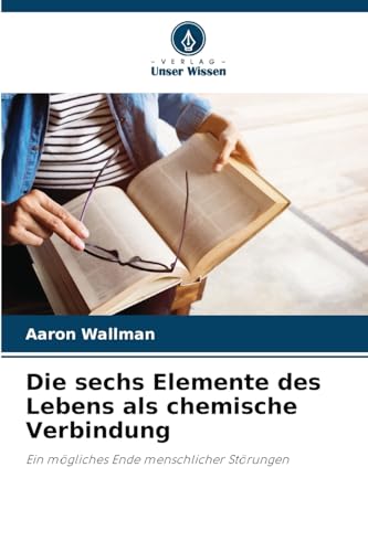 Die sechs Elemente des Lebens als chemische Verbindung: Ein mögliches Ende menschlicher Störungen von Verlag Unser Wissen