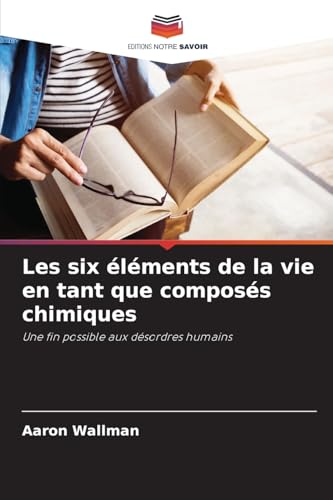 Les six éléments de la vie en tant que composés chimiques: Une fin possible aux désordres humains von Editions Notre Savoir