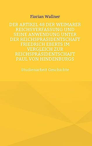 Der Artikel 48 der Weimarer Reichsverfassung und seine Anwendung unter der Reichspräsidentschaft Friedrich Eberts im Vergleich zur Reichspräsidentschaft Paul von Hindenburgs: Studienarbeit