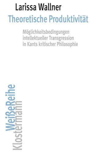 Theoretische Produktivität: Möglichkeitsbedingungen intellektueller Transgression in Kants kritischer Philosophie (Klostermann Weiße Reihe: Ab Band 5 ... von Gerald Hartung und Alexander Schnell) von Klostermann Vittorio GmbH