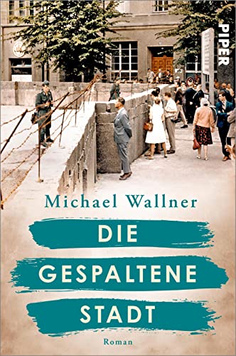 Die gespaltene Stadt (Schicksalsmomente der Geschichte 1): Roman | Über den Bau der Berliner Mauer und die Menschen, deren Leben sie für immer verändert | Historischer Roman von PIPER