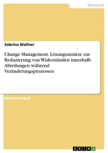 Change Management. Lösungsansätze zur Reduzierung von Widerständen innerhalb Abteilungen während Veränderungsprozessen