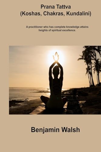 Prana Tattva (Koshas, Chakras, Kundalini): A practitioner who has complete knowledge attains heights of spiritual excellence. von Charles M Dominquez