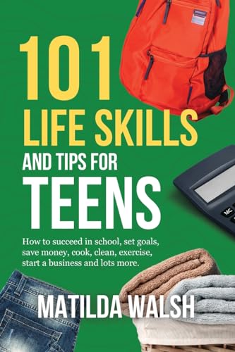101 Life Skills and Tips for Teens | How to succeed in school, boost your self-confidence, set goals, save money, cook, clean, start a business and ... lots more. (Life Skills & Survival Guides)