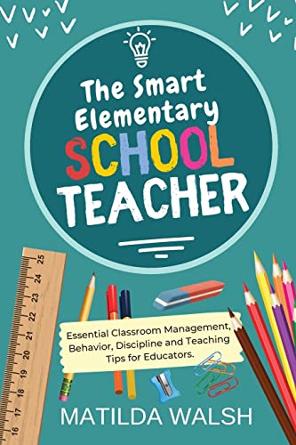 The Smart Elementary School Teacher - Essential Classroom Management, Behavior, Discipline and Teaching Tips for Educators (School Teacher Success)